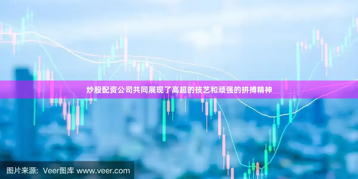 炒股配资公司共同展现了高超的技艺和顽强的拼搏精神