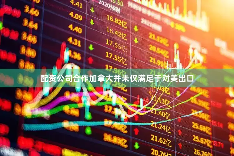 配资公司合作加拿大并未仅满足于对美出口