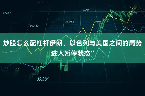 炒股怎么配杠杆伊朗、以色列与美国之间的局势进入暂停状态”
