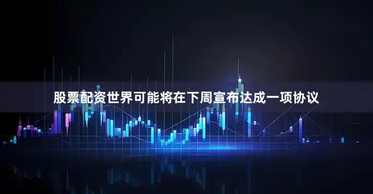 股票配资世界可能将在下周宣布达成一项协议