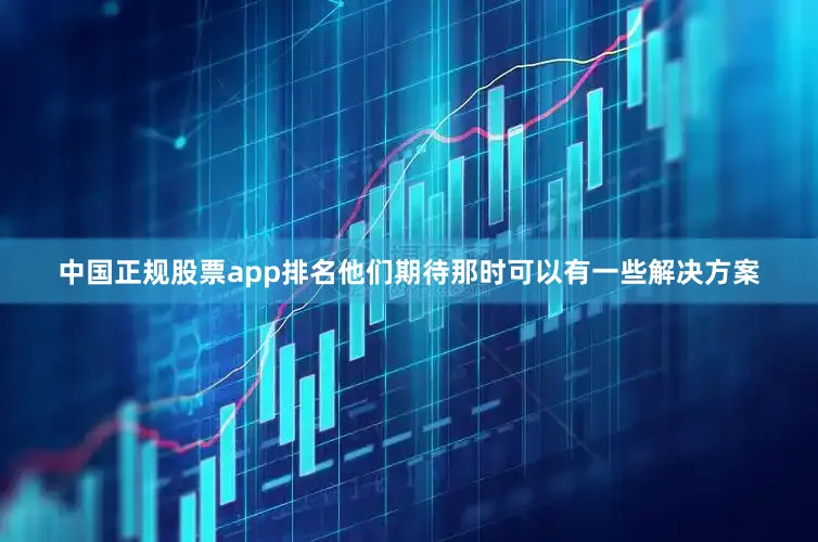 中国正规股票app排名他们期待那时可以有一些解决方案