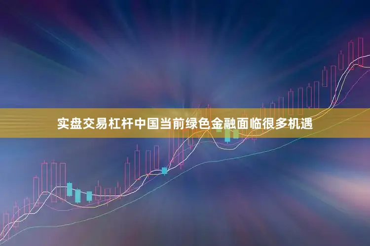 实盘交易杠杆中国当前绿色金融面临很多机遇