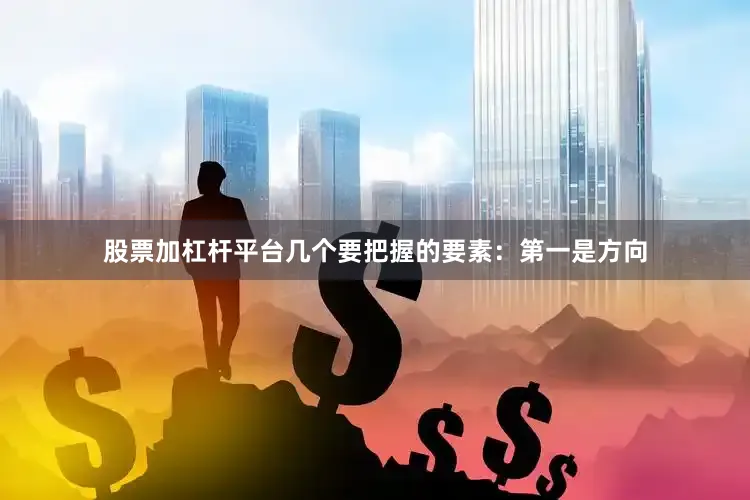股票加杠杆平台几个要把握的要素：第一是方向
