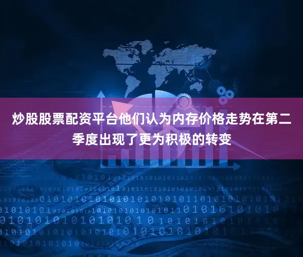 炒股股票配资平台他们认为内存价格走势在第二季度出现了更为积极的转变
