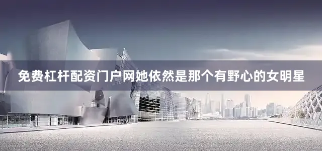 免费杠杆配资门户网她依然是那个有野心的女明星