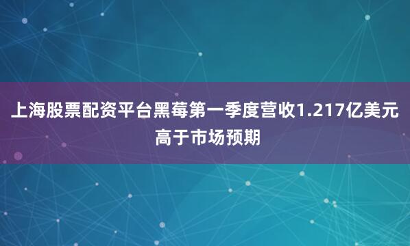 上海股票配资平台黑莓第一季度营收1.217亿美元 高于市场预期