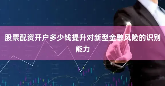 股票配资开户多少钱提升对新型金融风险的识别能力