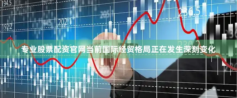 专业股票配资官网当前国际经贸格局正在发生深刻变化