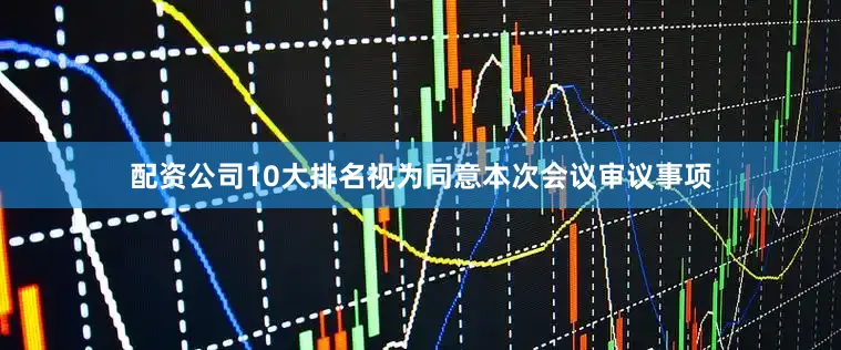 配资公司10大排名视为同意本次会议审议事项