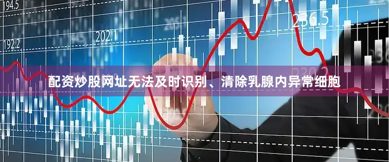 配资炒股网址无法及时识别、清除乳腺内异常细胞