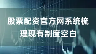 股票配资官方网系统梳理现有制度空白