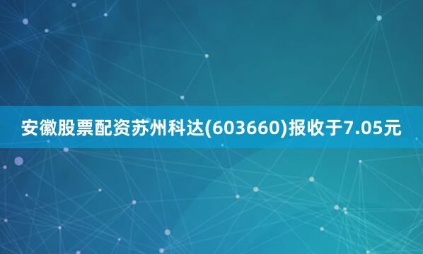 安徽股票配资苏州科达(603660)报收于7.05元