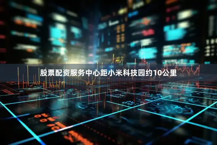 股票配资服务中心距小米科技园约10公里