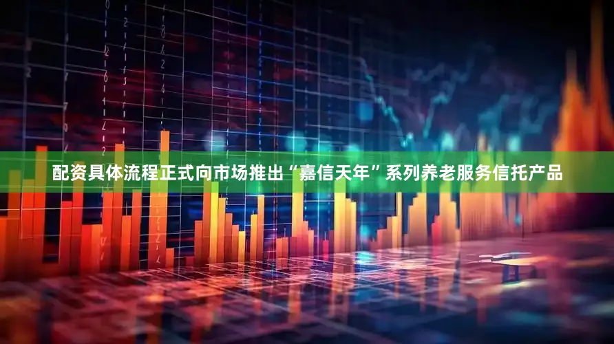 配资具体流程正式向市场推出“嘉信天年”系列养老服务信托产品