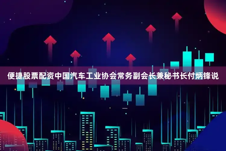 便捷股票配资中国汽车工业协会常务副会长兼秘书长付炳锋说