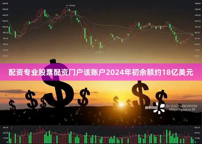 配资专业股票配资门户该账户2024年初余额约18亿美元