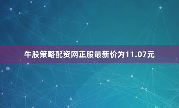 牛股策略配资网正股最新价为11.07元