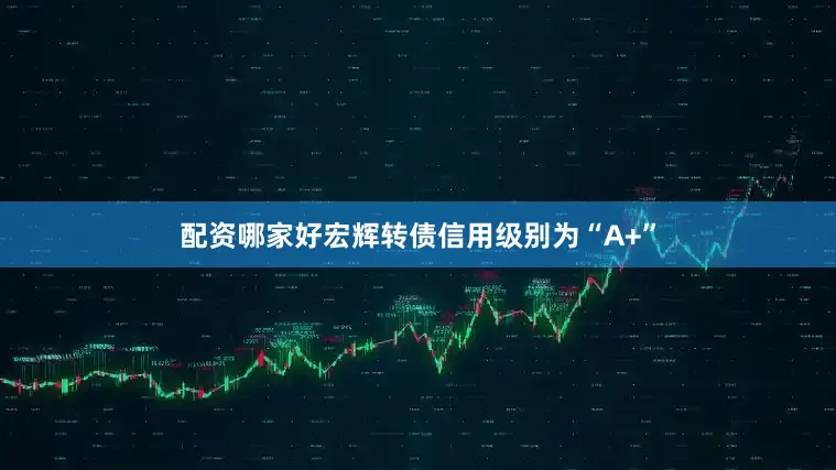 配资哪家好宏辉转债信用级别为“A+”