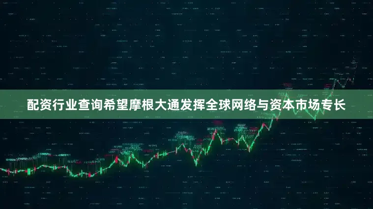 配资行业查询希望摩根大通发挥全球网络与资本市场专长
