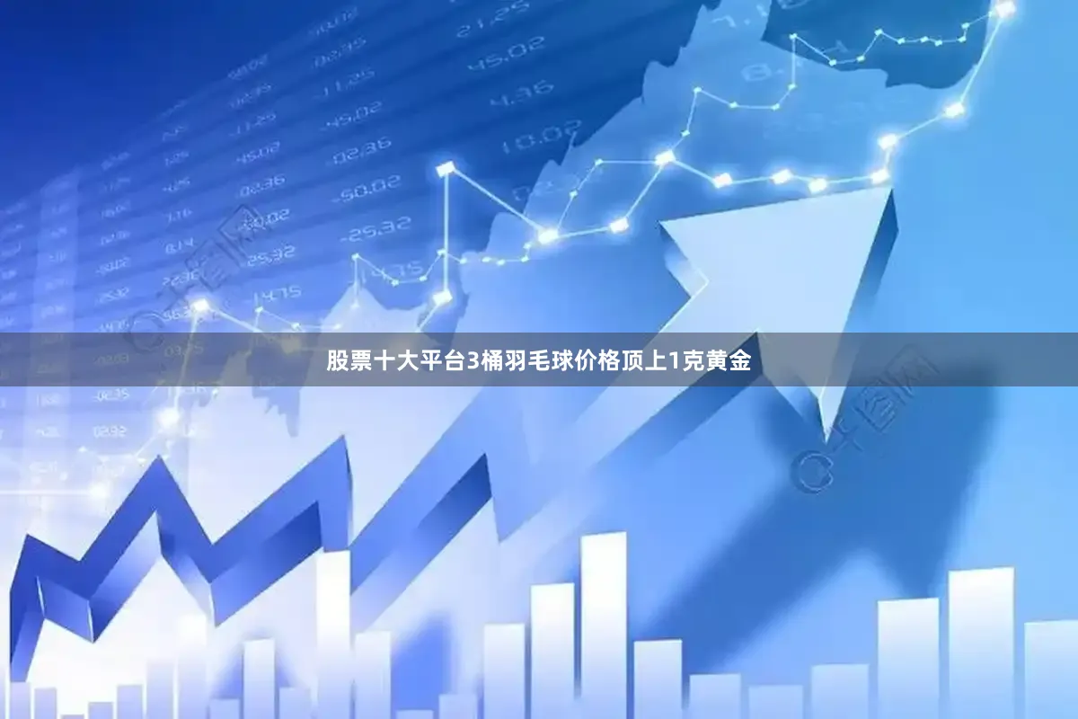 股票十大平台3桶羽毛球价格顶上1克黄金