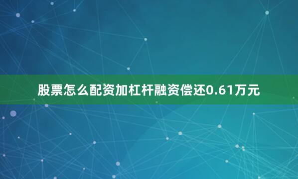 股票怎么配资加杠杆融资偿还0.61万元