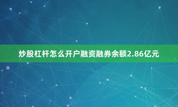 炒股杠杆怎么开户融资融券余额2.86亿元