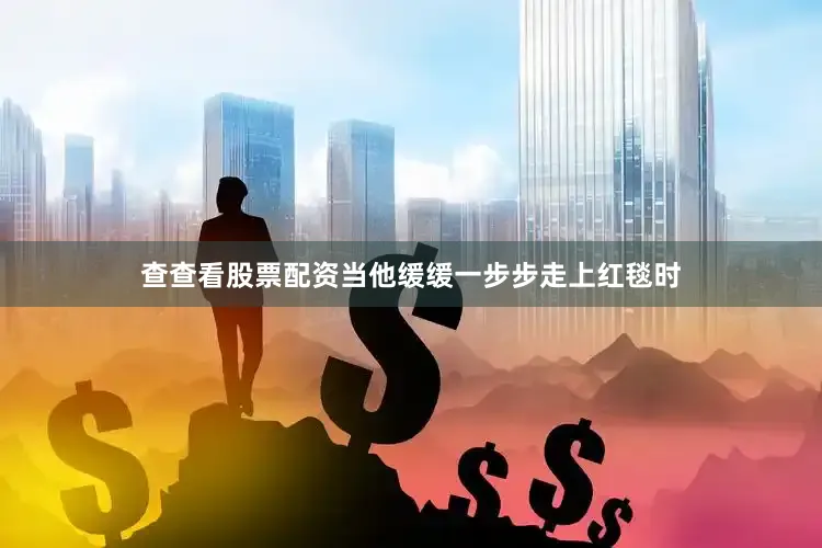 查查看股票配资当他缓缓一步步走上红毯时