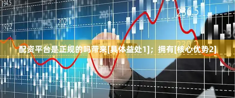 配资平台是正规的吗带来[具体益处1]；拥有[核心优势2]