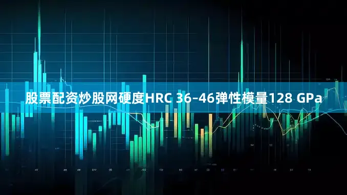 股票配资炒股网硬度HRC 36–46弹性模量128 GPa