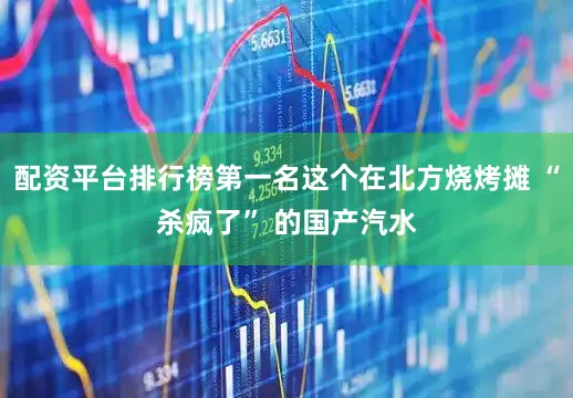 配资平台排行榜第一名这个在北方烧烤摊 “杀疯了” 的国产汽水