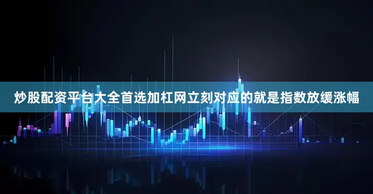 炒股配资平台大全首选加杠网立刻对应的就是指数放缓涨幅
