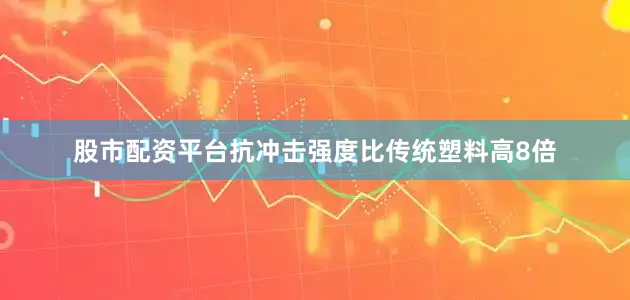 股市配资平台抗冲击强度比传统塑料高8倍