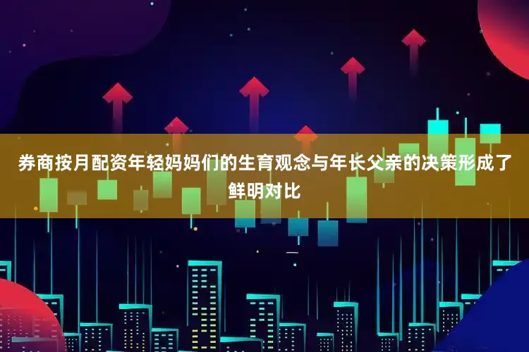券商按月配资年轻妈妈们的生育观念与年长父亲的决策形成了鲜明对比
