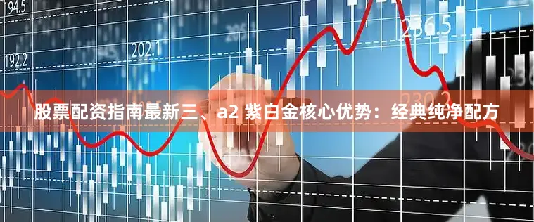 股票配资指南最新三、a2 紫白金核心优势：经典纯净配方