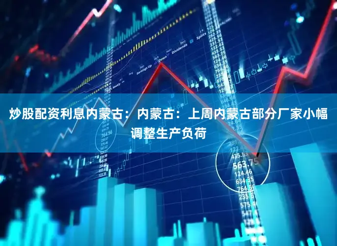 炒股配资利息内蒙古：内蒙古：上周内蒙古部分厂家小幅调整生产负荷