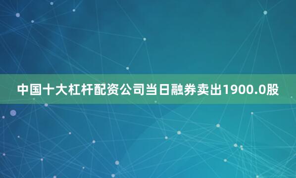 中国十大杠杆配资公司当日融券卖出1900.0股