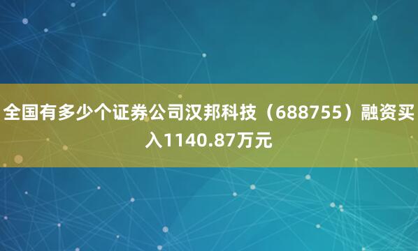全国有多少个证券公司汉邦科技（688755）融资买入1140.87万元