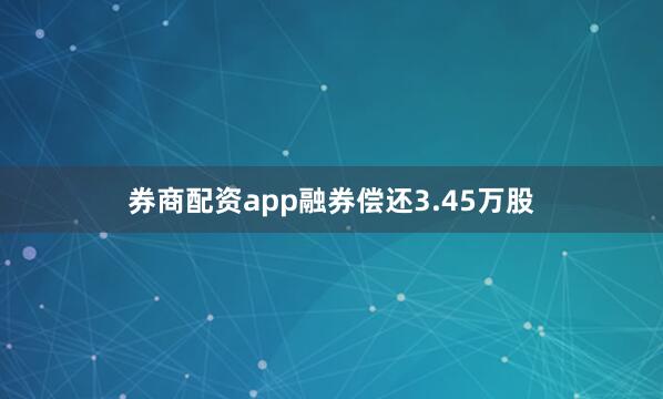 券商配资app融券偿还3.45万股