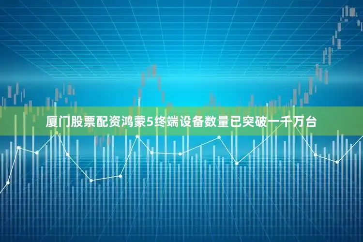 厦门股票配资鸿蒙5终端设备数量已突破一千万台