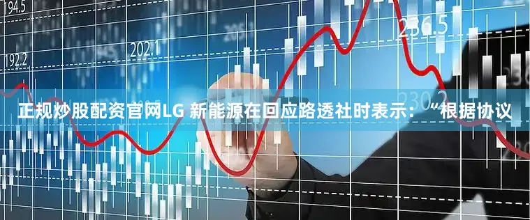 正规炒股配资官网LG 新能源在回应路透社时表示：“根据协议