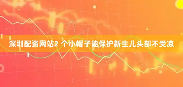 深圳配资网站2 个小帽子能保护新生儿头部不受凉