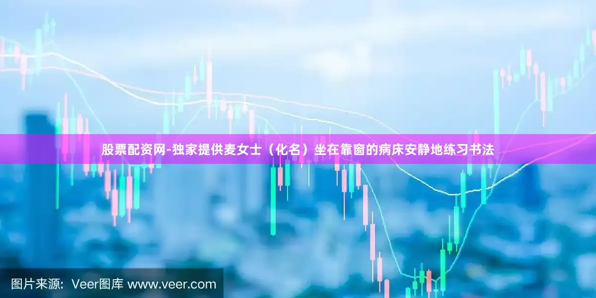 股票配资网-独家提供麦女士（化名）坐在靠窗的病床安静地练习书法