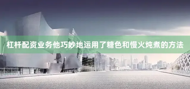 杠杆配资业务他巧妙地运用了糖色和慢火炖煮的方法