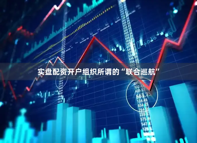 实盘配资开户组织所谓的“联合巡航”