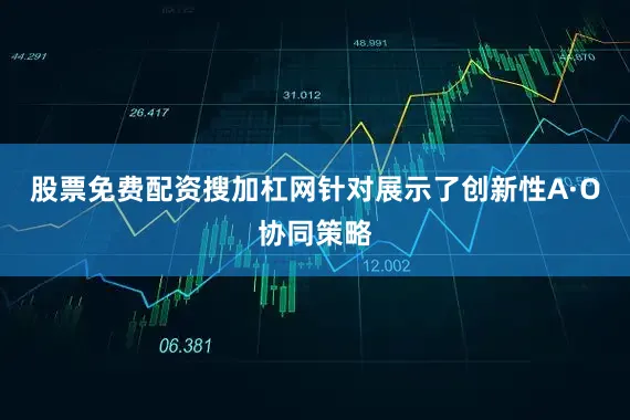 股票免费配资搜加杠网针对展示了创新性A·O协同策略