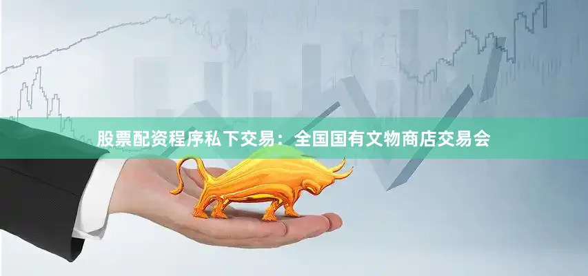 股票配资程序私下交易：全国国有文物商店交易会