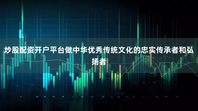 炒股配资开户平台做中华优秀传统文化的忠实传承者和弘扬者