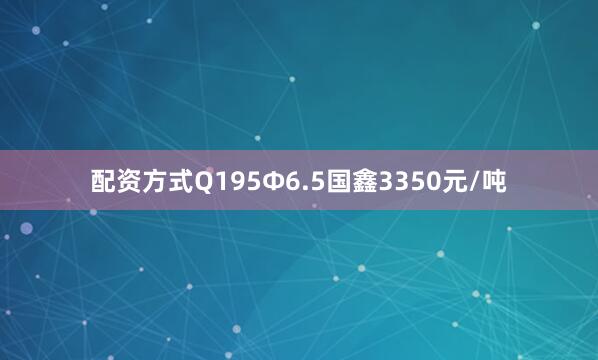 配资方式Q195Ф6.5国鑫3350元/吨