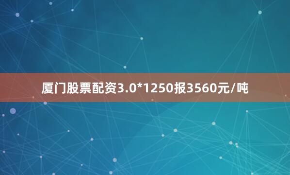 厦门股票配资3.0*1250报3560元/吨