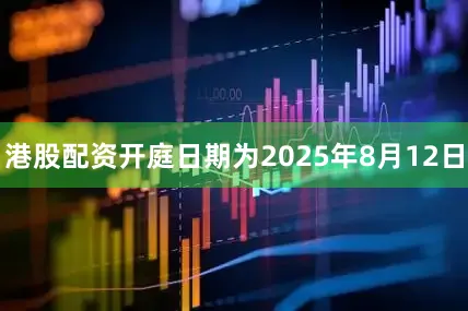 港股配资开庭日期为2025年8月12日